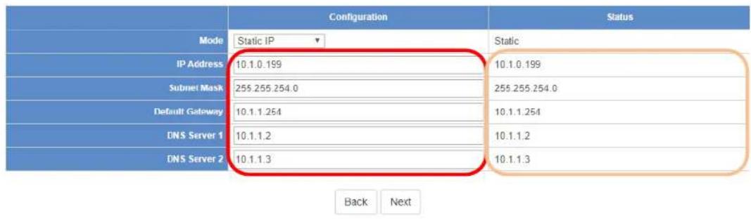 Configuration Static IP IP Address 10.1.0.199 Subnet Mask 255.255.254.0 Default Gateway 10.1.1.254 DNS Server 1 10.1.1.2 DNS Server 2 10.1.1.3 Back Next Status Static 10.1.0.199 255.255.254.0 10.1.1.254 10.1.1.2 10.1.1.3