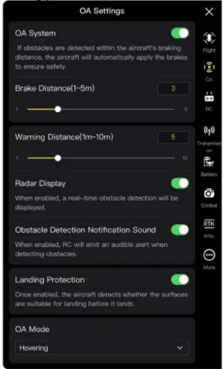 OA Settings OA System If obstacles are detected within the aircraft's braking distance, the aircraft will automatically apply the brakes to ensure safety. Brake Distance(1~5m) 3 1 5 Warning Distance(1m~10m) 5 1 10 Radar Display When enabled, a real-time obstacle detection will be displayed. Obstacle Detection Notification Sound When enabled, RC will emit an audible alert when detecting obstacles. Landing Protection Once enabled, the aircraft detects whether the surfaces are suitable for landing before it lands. OA Mode Hovering