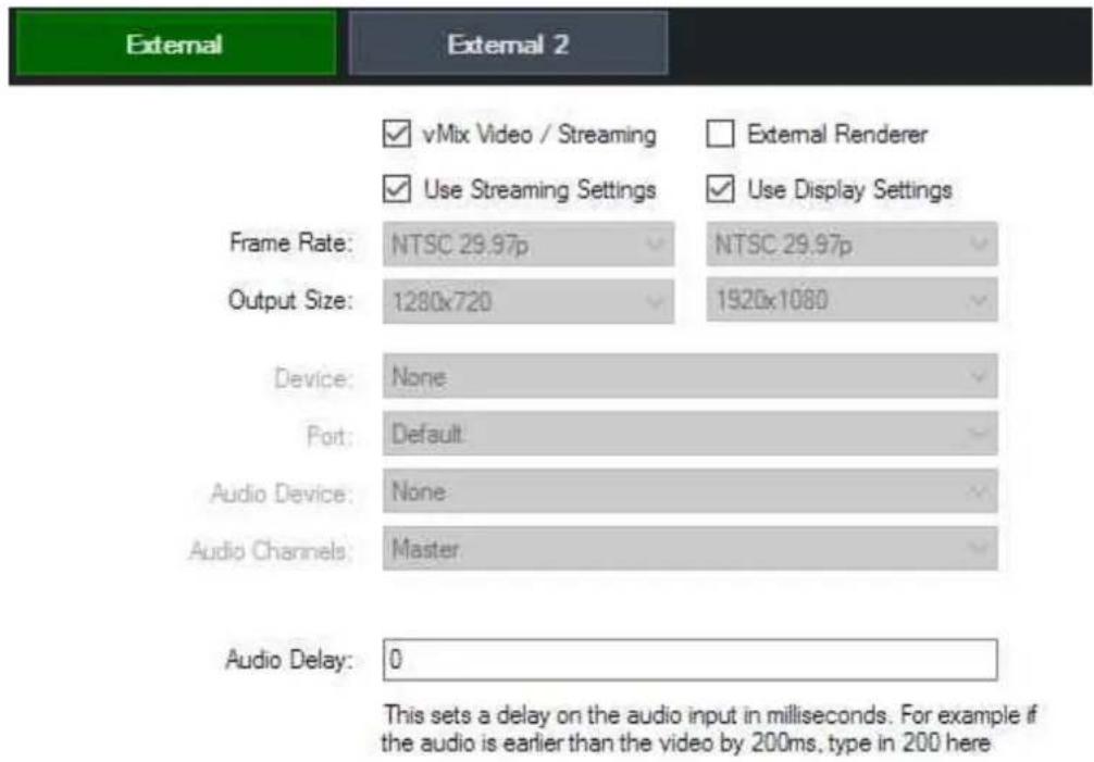 External External 2 ✓ vMix Video / Streaming ✓ External Renderer ✓ Use Streaming Settings ✓ Use Display Settings Frame Rate: NTSC 29.97p Output Size: 1280x720 NTSC 29.97p 1520x1080 Device: None Port: Default Audio Device: None Audio Channels: Master Audio Delay: 0 This sets a delay on the audio input in milliseconds. For example if the audio is earlier than the video by 200ms, type in 200 here