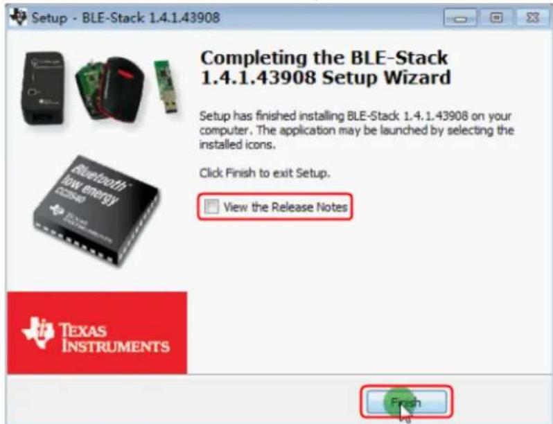 Setup - BLE-Stack 1.4.1.43908 Completing the BLE-Stack 1.4.1.43908 Setup Wizard Setup has finished installing BLE-Stack 1.4.1.43908 on your computer. The application may be launched by selecting the installed icons. Click Finish to exit Setup. View the Release Notes TEXAS INSTRUMENTS Finish