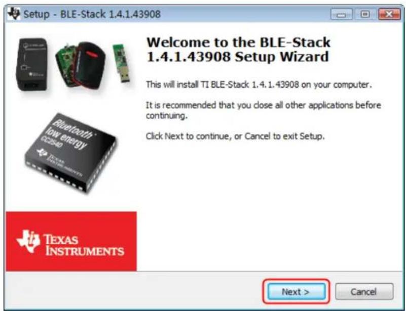 Setup - BLE-Stack 1.4.1.43908 Welcome to the BLE-Stack 1.4.1.43908 Setup Wizard This will install TI BLE-Stack 1.4.1.43908 on your computer. It is recommended that you close all other applications before continuing. Click Next to continue, or Cancel to exit Setup. TEXAS INSTRUMENTS Next > Cancel