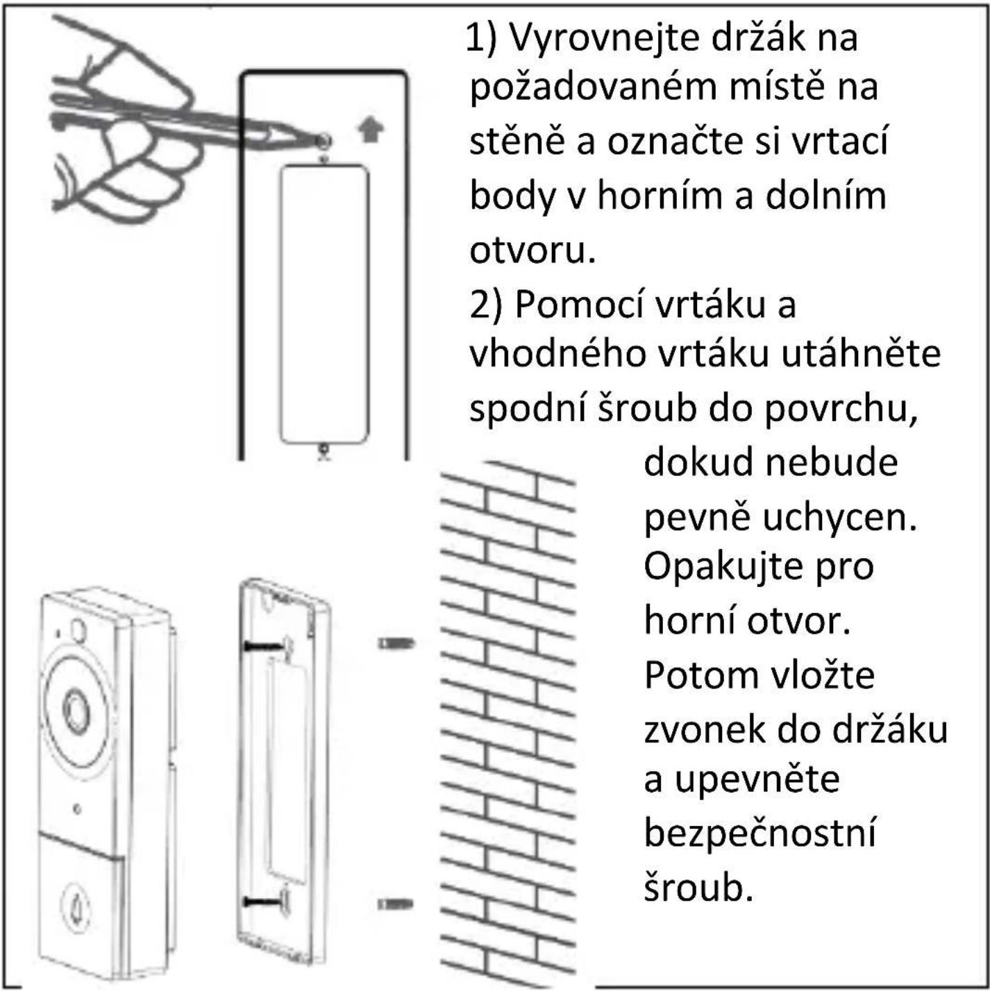 1) Vyrovnejte držák na požadovaném místě na stěně a označte si vrtací body v horním a dolním otvoru. 2) Pomocí vrtáku a vhodného vrtáku utáhněte spodní šroub do povrchu, dokud nebude pevně uchycen. Opakujte pro horní otvor. Potom vložte zvonek do držáku a upevněte bezpečnostní šroub.
