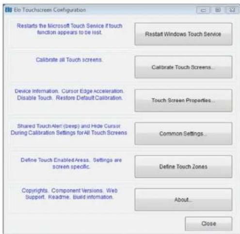 Ele Touchscreen Configuration Restarts the Microsoft Touch Service if touch function appears to be lost. Restart Windows Touch Service Calibrate all Touch screens. Calibrate Touch Screens... Device Information. Cursor Edge Acceleration. Disable Touch. Restore Default Calibration. Touch Screen Properties... Shared TouchAlert (beep) and Hide Cursor During Calibration Settings for All Touch Screens Common Settings... Define Touch Enabled Areas. Settings are screen specific. Define Touch Zones Copyrights. Component Versions. Web Support. Readme. Build information. About... Close