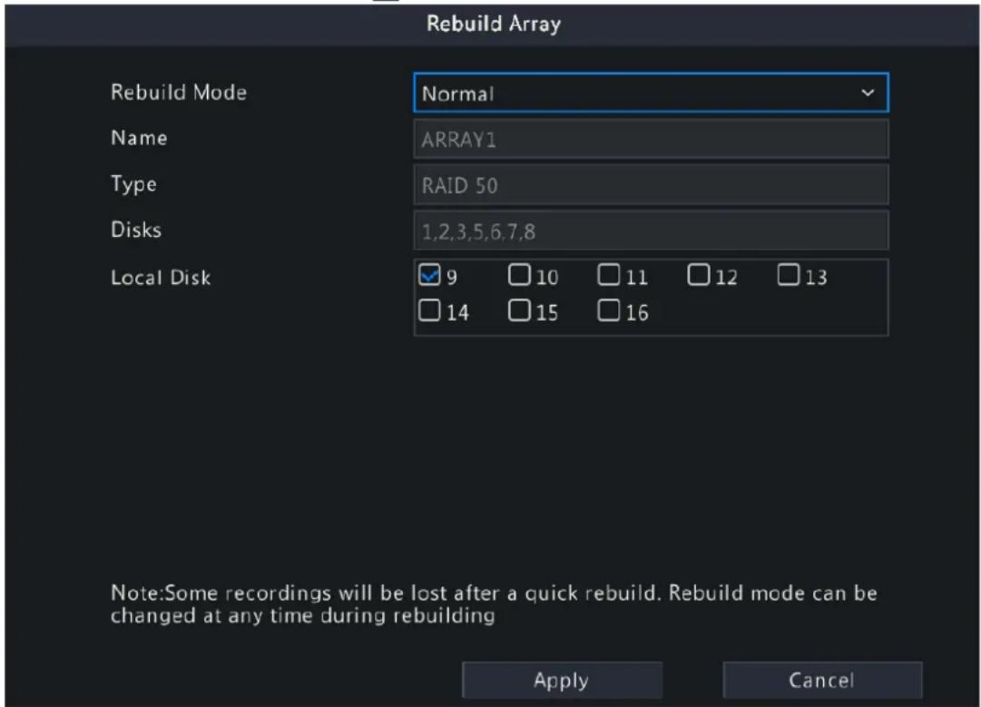 Rebuild Array Rebuild Mode Normal Name ARRAY1 Type RAID 50 Disks 1,2,3,5,6,7,8 Local Disk 9 10 11 12 13 14 15 16 Note:Some recordings will be lost after a quick rebuild. Rebuild mode can be changed at any time during rebuilding Apply Cancel