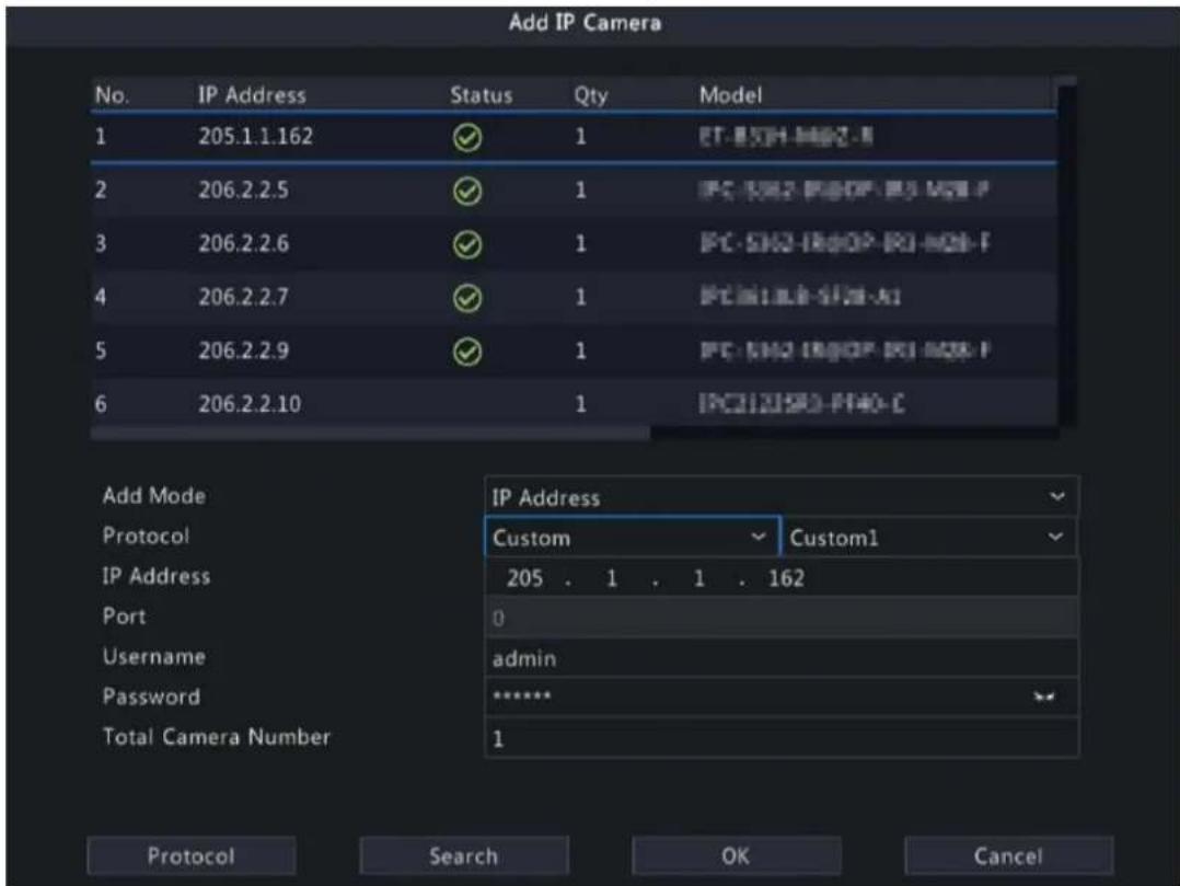 Add IP Camera No. IP Address Status Qty Model 1 205.1.1.162 ✓ 1 ET-85H-4402-1 2 206.2.2.5 ✓ 1 FC-SW2-RDOP-BJ-MSB-F 3 206.2.2.6 ✓ 1 FC-SW2-RDOP-BJ-MSB-F 4 206.2.2.7 ✓ 1 FC-SW2-RDOP-BJ-MSB-A1 5 206.2.2.9 ✓ 1 FC-SW2-RDOP-BJ-MSB-F 6 206.2.2.10 1 IRCI2080-F40-C Add Mode IP Address Protocol Custom Custom1 IP Address 205 . 1 . 1 . 162 Port 0 Username admin Password ***** Total Camera Number 1 Protocol Search OK Cancel