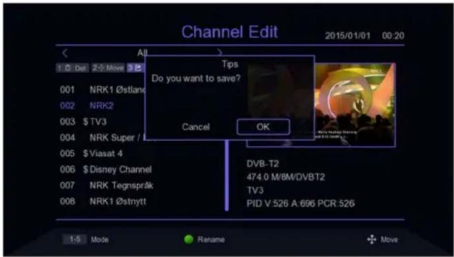 Channel Edit 2015/01/01 00:20 All 1 Do 2 Move 3 001 NRK1 ∅stland 002 NRK2 003 $ TV3 004 NRK Super / 005 $ Viasat 4 006 $ Disney Channel 007 NRK Tegnspråk 008 NRK1 ∅stnytt Tips Do you want to save? Cancel OK DVB-T2 474.0 M/8M/DVBT2 TV3 PID V:526 A:696 PCR:526 1-5 Mode Rename Move