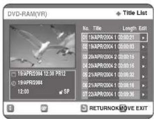 DVD-RAM(VR) Title List No. Title Length Edit 19APR2004 1:00:00:21 19APR2004 1:00:00:03 20APR2004 2:00:00:15 20APR2004 2:00:00:16 21APR2004 1:00:00:32 21APR2004 1:00:00:16 22APR2004 1:00:00:36 SP RETURNOK/MOVE EXIT