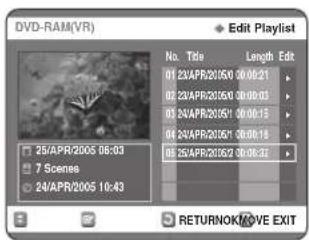 DVD-RAM(VR) Edit Playlist No. Title Length Edit 01 23VAPR2050 00:08:21 02 23VAPR2050 00:09:03 03 24VAPR2051 00:08:15 04 24VAPR2051 00:08:15 05 25VAPR2052 00:08:32 25/APR/2005 06:03 7 Scenes 24/APR/2005 10:43 RETURNOK/MOVE EXIT