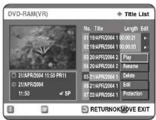 DVD-RAM(VR) Title List No. Title Length Edit 01 18/APR2004 1 06:00:21 02 18/APR2004 1 06:00:35 03 20/APR2004 2 Play 04 20/APR2004 2 Rename 05 21/APR2004 1 Delete 06 21/APR2004 1 Edit 07 22/APR2004 1 Protection RETURNOK/MOVE EXIT