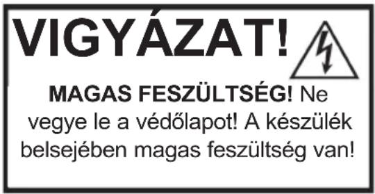 VIGYÁZAT! MAGAS FESZÜLTSÉG! Ne vegye le a védőlapot! A készülék belsejében magas feszültség van!