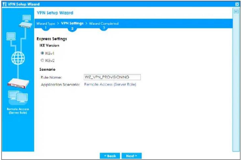 VPN Setup Wizard VPN Setup Wizard Wizard Type > VPN Settings > Wizard Completed 1 2 3 Express Settings IKE Version @ IKEv1 @ IKEv2 Scenario Rule Name: WIZ_VPN_PROVISIONING Application Scenario: Remote Access (Server Role) < Back Next >