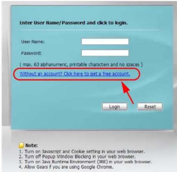 Enter User Name/Password and click to login. User Name: Password: ( max. 63 alphanumeric, printable characters and no spaces ) Without an account? Click here to get a free account. Login Reset Note: 1. Turn on Javascript and Cookie setting in your web browser. 2. Turn off Popup Window Blocking in your web browser. 3. Turn on Java Runtime Environment (JRE) in your web browser. 4. Allow Gears if you are using Google Chrome.