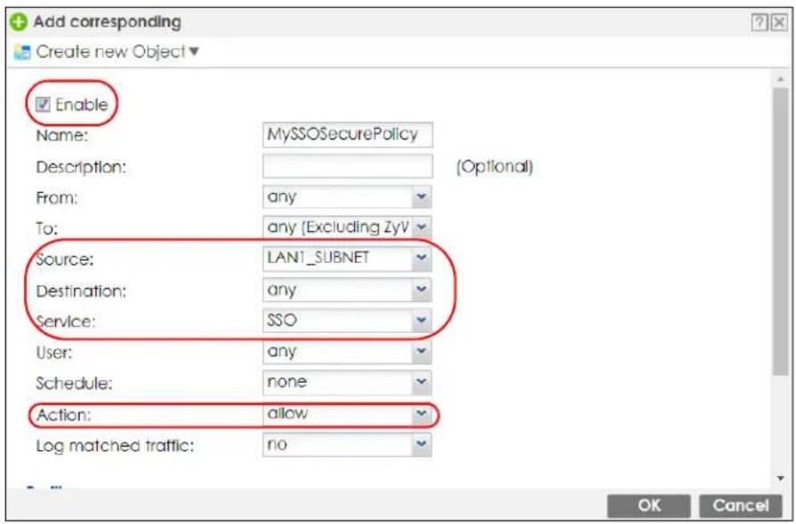 Add corresponding Create new Object Enable Name: MySSOSecurePolicy Description: From: any To: any (Excluding ZyV) Source: LAN1_SUBNET Destination: any Service: SSO User: any Schedule: none Action: allow Log matched traffic: no OK Cancel