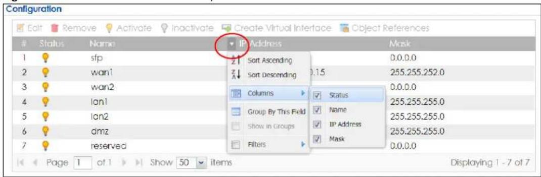 Configuration Edit Remove Activate Inactivate Create Virtual Interface Object References Status Name IP Address Mask 1 sfp Sort Ascending 0.0.0.0 2 wan1 Sort Descending 0.15 255.255.252.0 3 wan2 Columns 0.0.0.0 4 lon1 Group By This Field 255.255.255.0 5 lon2 Show in Groups 255.255.255.0 6 dmz Filters 255.255.255.0 7 reserved 0.0.0.0 Page 1 of 1 Show 50 items Displaying 1 - 7 of 7
