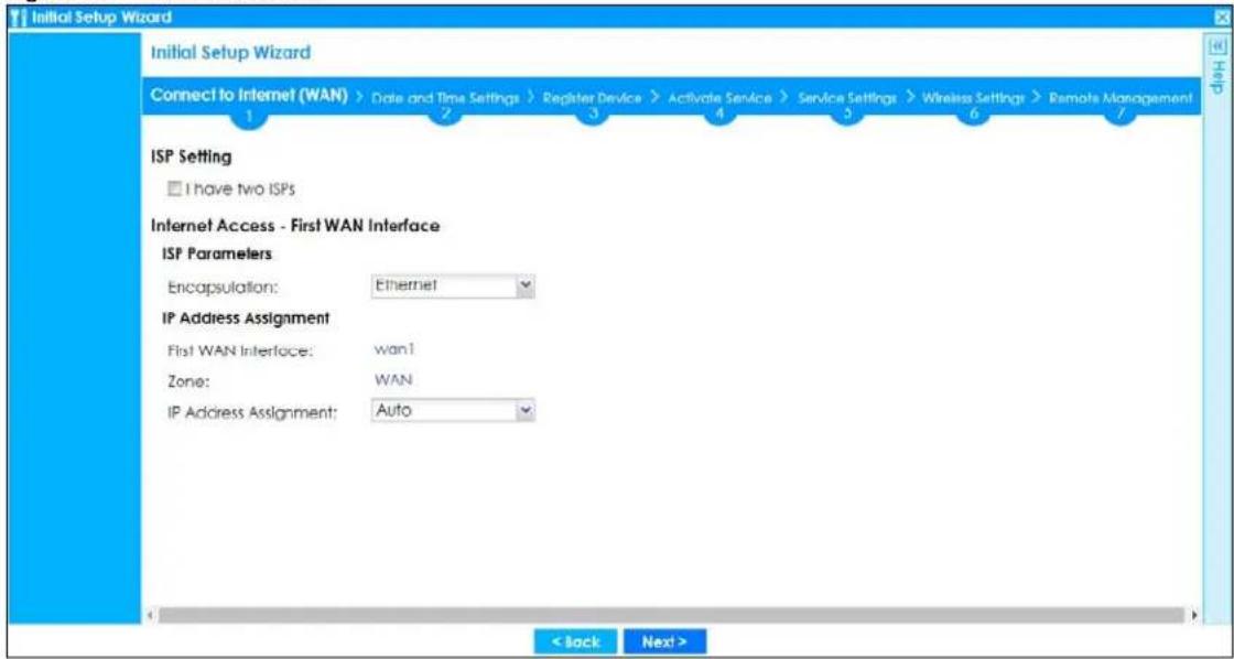 Initial Setup Wizard Connect to Internet (WAN) > Date and Time Settings > Register Device > Activate Service > Service Settings > Wireless Settings > Remote Management ISP Setting I have two ISPs Internet Access - First WAN Interface ISP Parameters Encapsulation: Ethernet IP Address Assignment First WAN Interface: wan1 Zone: WAN IP Address Assignment: Auto < Back Next >