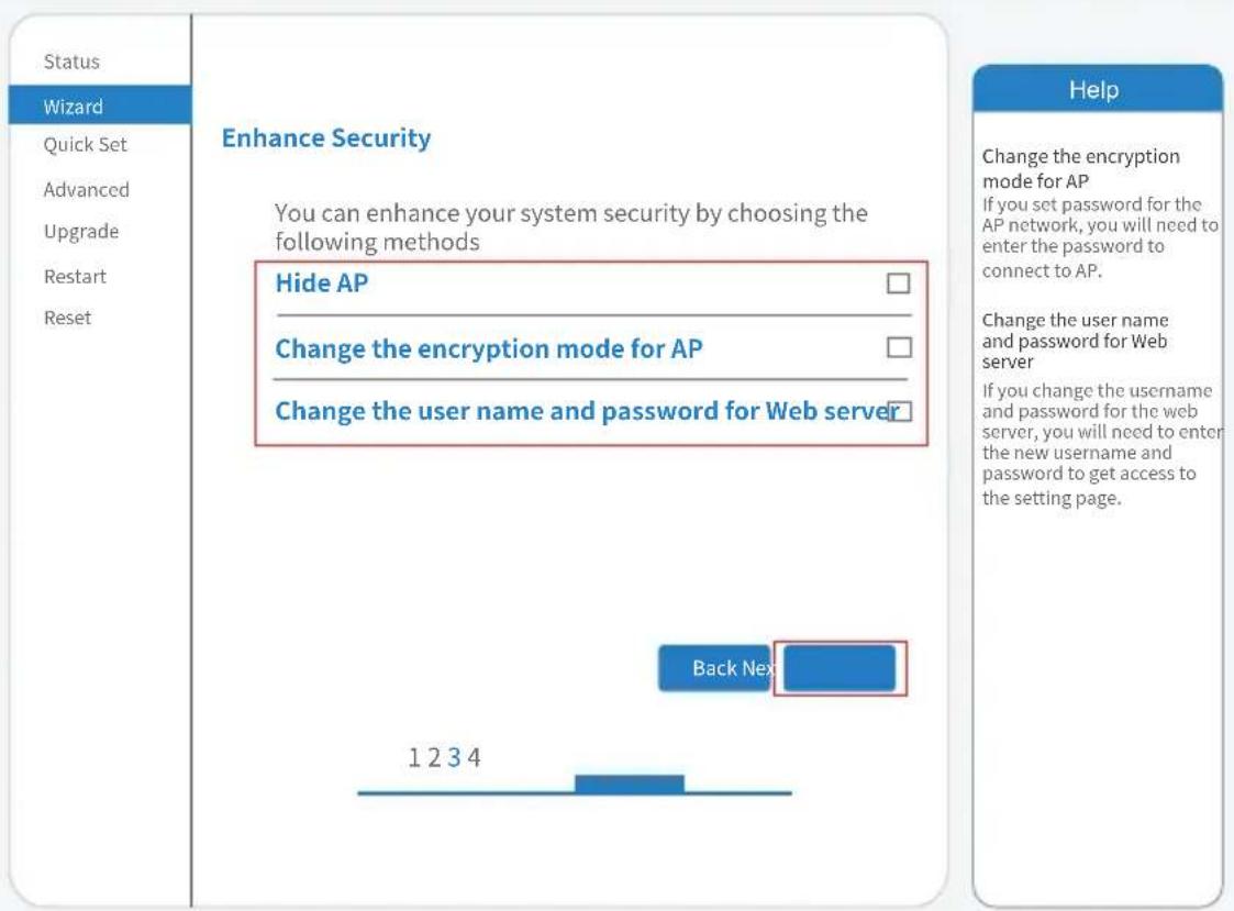 Status Wizard Quick Set Advanced Upgrade Restart Reset Enhance Security You can enhance your system security by choosing the following methods Hide AP Change the encryption mode for AP Change the user name and password for Web server Back Next 1 2 3 4 Help Change the encryption mode for AP If you set password for the AP network, you will need to enter the password to connect to AP. Change the user name and password for Web server If you change the username and password for the web server, you will need to enter the new username and password to get access to the setting page.