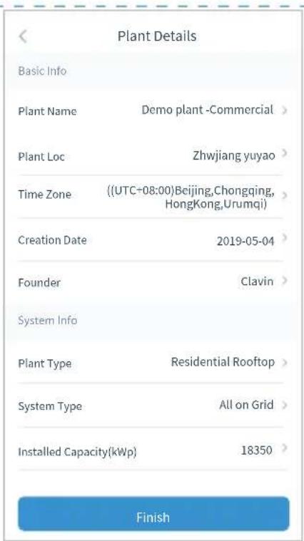 Plant Details Basic Info Plant Name Demo plant -Commercial > Plant Loc Zhwjiang yuyao > Time Zone ((UTC+08:00)Beijing,Chongqing, HongKong,Urumqi) Creation Date 2019-05-04 > Founder Clavin > System Info Plant Type Residential Rooftop > System Type All on Grid > Installed Capacity(kWp) 18350 > Finish