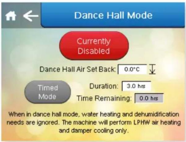Dance Hall Mode Currently Disabled Dance Hall Air Set Back: 0.0°C Timed Mode Duration: 3.0 hrs Time Remaining: 0.0 hrs When in dance hall mode, water heating and dehumidification needs are ignored. The machine will perform LPHW air heating and damper cooling only.