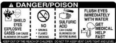 DANGER/POISON SHIELD EYES EXPLOSIVE GASES CAN CAUSE BLINDNESS OR INNUY NO • SPRUNKS • FLAVES • SMOKING SULFURIC ACID CAN CAUSE BLINDNESS OR SEVERE BURNS FLUSH EYES IMMEDIATELY WITH WATER GET MEDICAL HELP FAST KEEP OUT OF THE REACH OF CHILDREN, DO NOT TIP KEEP VENT CAPS TIGHT AND LEVEL
