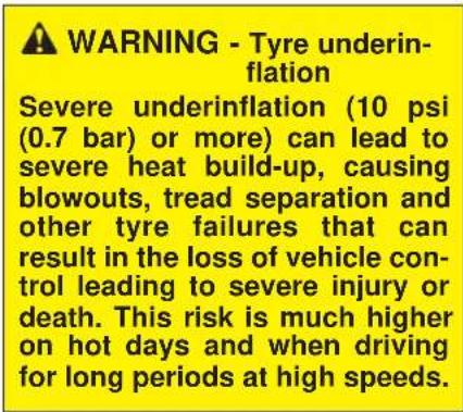 WARNING - Tyre underin- flation Severe underinflation (10 psi (0.7 bar) or more) can lead to severe heat build-up, causing blowouts, tread separation and other tyre failures that can result in the loss of vehicle con- trol leading to severe injury or death. This risk is much higher on hot days and when driving for long periods at high speeds.