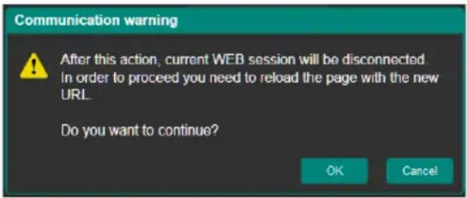 Communication warning After this action, current WEB session will be disconnected. In order to proceed you need to reload the page with the new URL. Do you want to continue? OK Cancel