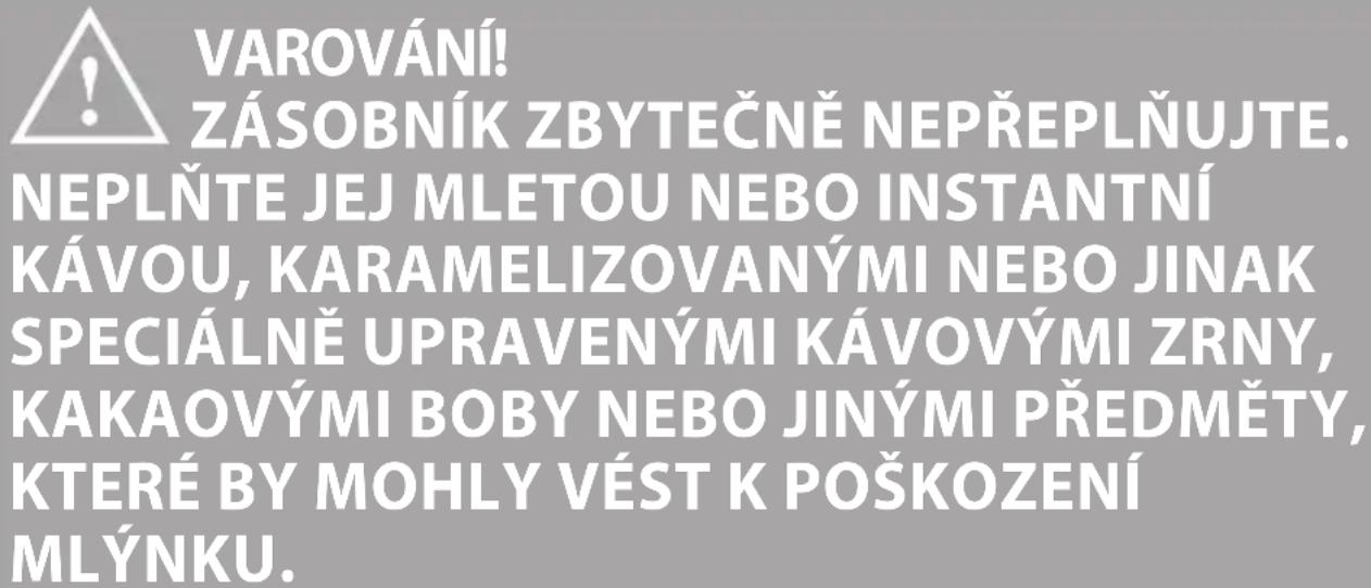 VAROVÁNÍ! ZÁSOBNÍK ZBYTEČNĚ NEPŘEPLŇUJTE. NEPLŇTE JEJ MLETOU NEBO INSTANTNÍ KÁVOU, KARAMELIZOVANÝMI NEBO JINAK SPECIÁLNĚ UPRAVENÝMI KÁVOVÝMI ZRNY, KAKAOVÝMI BOBY NEBO JINÝMI PŘEDMĚTY, KTERÉ BY MOHLY VÉST K POŠKOZENÍ MLÝNKU.