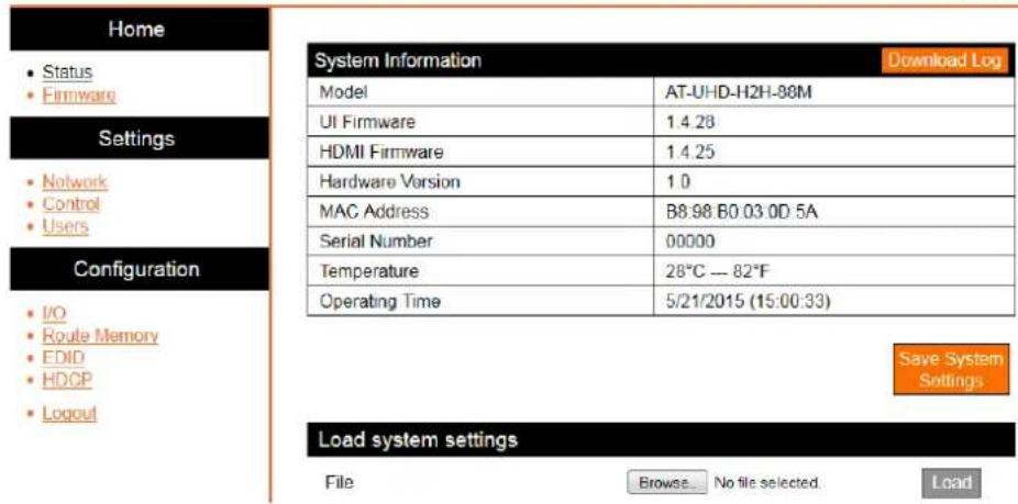 Home • Status • Firmware Settings • Network • Control • Users Configuration • I/O • Route Memory • EDID • HDCP • Logout System Information Download Log Model AT-UHD-H2H-88M UI Firmware 1.4.28 HDMI Firmware 1.4.25 Hardware Version 1.0 MAC Address B8:98 B0 03:0D 5A Serial Number 00000 Temperature 28°C --- 82°F Operating Time 5/21/2015 (15:00:33) Save System Settings Load system settings File Browse... No file selected Load