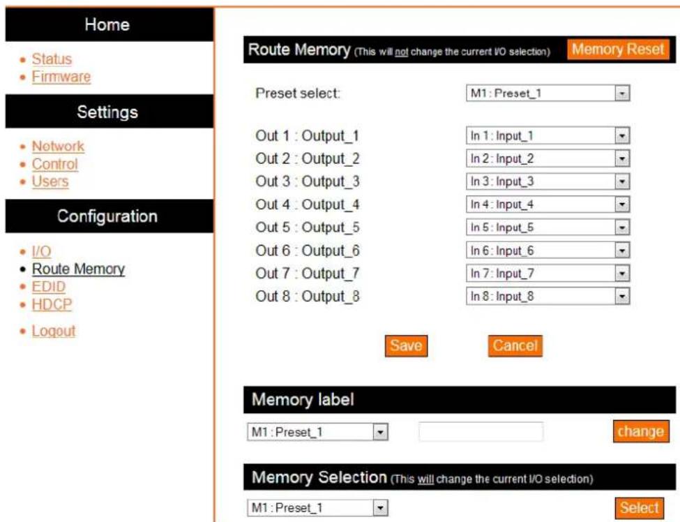 Home • Status • Firmware Settings • Network • Control • Users Configuration • I/O • Route Memory • EDID • HDCP • Logout Route Memory (This will not change the current I/O selection) Memory Reset Preset select: M1: Preset_1 Out 1: Output_1 In 1: Input_1 Out 2: Output_2 In 2: Input_2 Out 3: Output_3 In 3: Input_3 Out 4: Output_4 In 4: Input_4 Out 5: Output_5 In 5: Input_5 Out 6: Output_6 In 6: Input_6 Out 7: Output_7 In 7: Input_7 Out 8: Output_8 In 8: Input_8 Save Cancel Memory label M1: Preset_1 change Memory Selection (This will change the current I/O selection) M1: Preset_1 Select