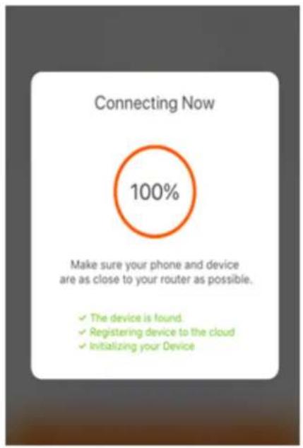 Connecting Now 100% Make sure your phone and device are as close to your router as possible. ✓ The device is found. ✓ Registering device to the cloud ✓ Initializing your Device