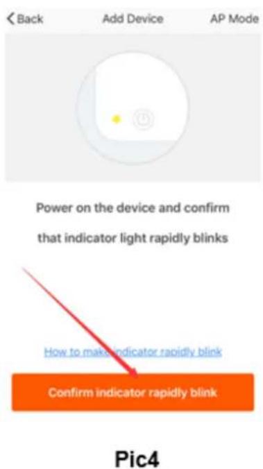 Back Add Device AP Mode Power on the device and confirm that indicator light rapidly blinks How to make indicator rapidly blink Confirm indicator rapidly blink Pic4