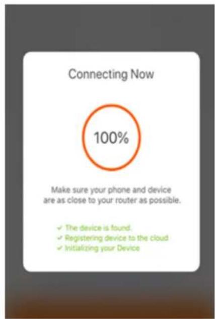 Connecting Now 100% Make sure your phone and device are as close to your router as possible. ✓ The device is found. ✓ Registering device to the cloud ✓ Initializing your Device