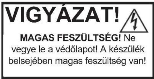 VIGYÁZAT! MAGAS FESZÜLTSÉG! Ne vegye le a védőlapot! A készülék belsejében magas feszültség van!