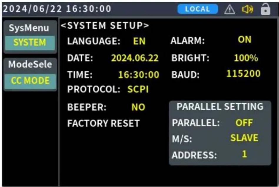 2024/06/22 16:30:00 SysMenu SYSTEM ModeSele CC MODE LANGUAGE: EN ALARM: ON DATE: 2024.06.22 BRIGHT: 100% TIME: 16:30:00 BAUD: 115200 PROTOCOL: SCPI BEEPER: NO PARALLEL SETTING FACTORY RESET PARALLEL: OFF M/S: SLAVE ADDRESS: 1