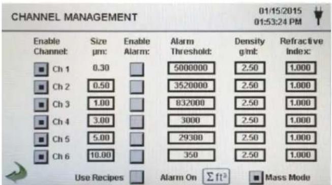 CHANNEL MANAGEMENT 01/15/2015 01:53:24 PM Enable Channel: Size pm: Enable Alarm: Alarm Threshold: Density g/ml: Refractive Index: Ch 1 0.30 5000000 2.50 1.000 Ch 2 0.50 3520000 2.50 1.000 Ch 3 1.00 832000 2.50 1.000 Ch 4 3.00 3000 2.50 1.000 Ch 5 5.00 29300 2.50 1.000 Ch 6 10.00 350 2.50 1.000 Use Recipes Alarm On Σft³ Mass Mode