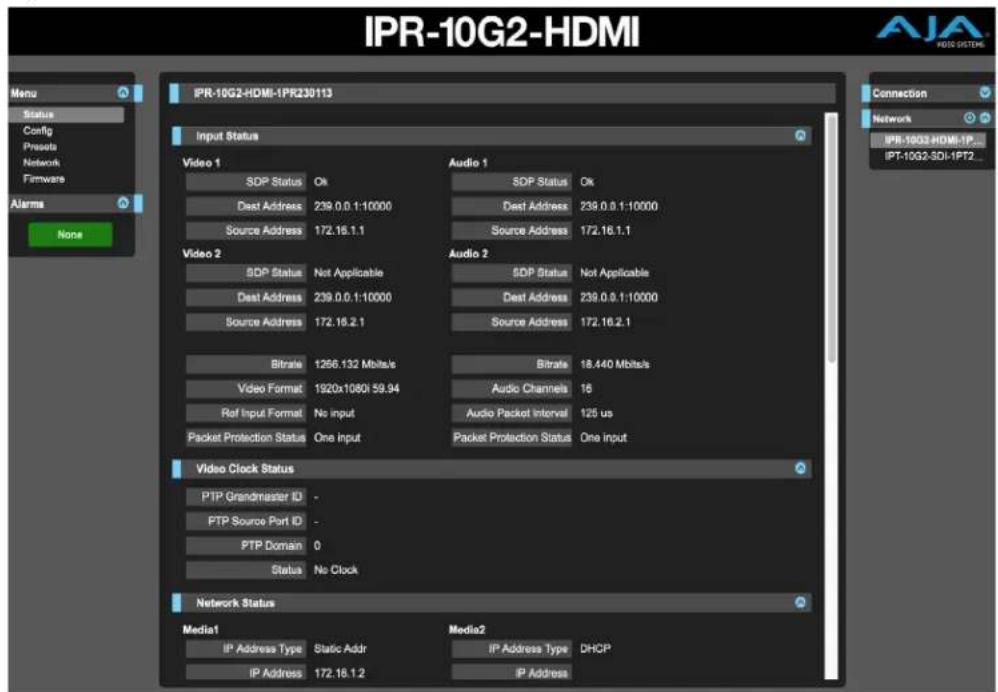 IPR-10G2-HDMI Menu Status Config Presets Network Firmware Alarms None IPR-10G2-HDMI-IPR230113 Connection Network IPR-10G2-HDMI-IPR- IPT-10G2-SDI-IPT2... IPR-10G2-HDMI-IPR230113 Input Status Video 1 Audio 1 SDP Status Ok Dest Address 239.0.0.1:10000 Source Address 172.16.1.1 Audio 2 SDP Status Not Applicable Dest Address 239.0.0.1:10000 Source Address 172.16.2.1 Audio 2 SDP Status Not Applicable Dest Address 239.0.0.1:10000 Source Address 172.16.2.1 Bitrate 1266.132 Mbits/s Video Format 1920x1080i 59.94 Ref Input Format No input Packet Protection Status One input Audio Channels 16 Audio Packet Interval 125 us Packet Protection Status One input Video Clock Status PTP Grandmaster ID - FTP Source Port ID - PTP Domain 0 Status No Clock Network Status Media1 Media2 IP Address Type Static Addr IP Address Type DHCP IP Address 172.16.1.2 IP Address