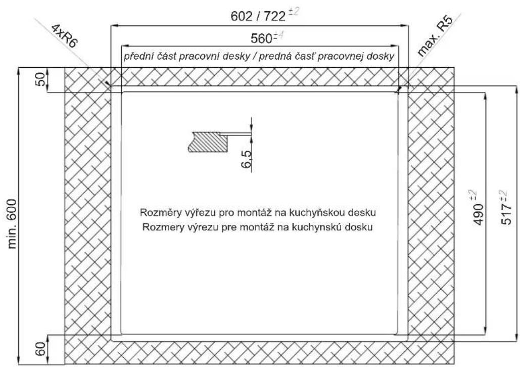 602 / 722 ±2 560 ±4 prední část pracovní desky / predná časť pracovnej dosky max. R5 50 min. 600 6,5 Rozměry výřezu pro montáz na kuchyňskou desku Rozmery výrezu pre montáz na kuchynskú dosku 490 ±2 517 ±2 60