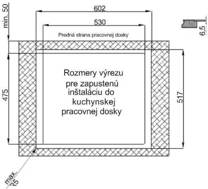 602 530 Predná strana pracovnej dosky Rozmery výrezu pre zapustenú inštaláciu do kuchynskej pracovnej dosky 475 517 max: 75 min. 50 6,5