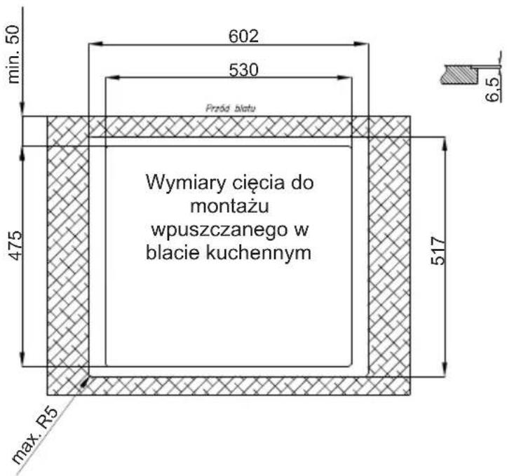 min. 50 602 530 Pręda blatu 475 Wymiary cięcia do montażu wpuszczanego w blacie kuchennym max. R5 517 6,5