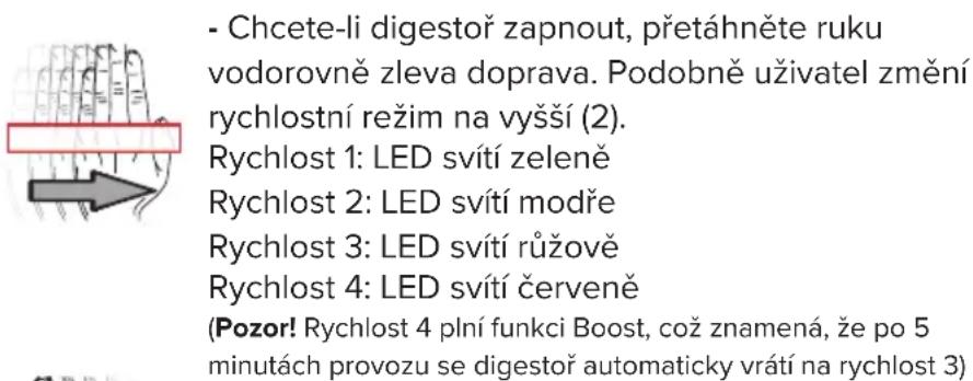 - Chcete-li digestoř zapnout, přetáhněte ruku vodorovně zleva doprava. Podobně uživatel změní rychlostní režim na vyšší (2). Rychlost 1: LED svítí zeleně Rychlost 2: LED svítí modře Rychlost 3: LED svítí růžově Rychlost 4: LED svítí červeně (Pozor! Rychlost 4 plní funkci Boost, což znamená, že po 5 minutách provozu se digestoř automaticky vrátí na rychlost 3)