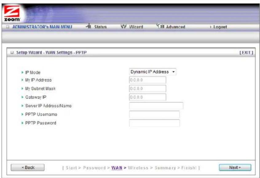 ZOOM ADMINISTRATOR'S MAIN MENU Status Wizard Advanced Logout Setup Wizard - WAN Settings - PPTP [EXIT] IP Mode Dynamic IP Address My IP Address 0.0.0.0 My Subnet Mask 0.0.0.0 Gateway IP 0.0.0.0 Server IP Address/Name PPTP Username PPTP Password < Back [ Start > Password > WAN > Wireless > Summary > Finish! ] Next >