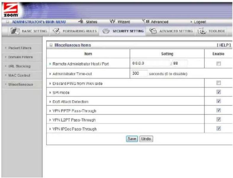 ADMINISTRATOR'S MAIN MENU Status Wizard Advanced Logout BASIC SETTING FORWARDING RULES SECURITY SETTING ADVANCED SETTING TOOLBOX Packet Filters Domain Filters URL Blocking MAC Control Miscellaneous Miscellaneous Items [HELP] Item Setting Enable Remote Administrator Host / Port 0.0.0.0 / 88 Administrator Time-out 300 seconds (0 to disable) Discard PING from WAN side SPI mode ✓ DoS Attack Detection ✓ VPN PPTP Pass-Through ✓ VPN L2PT Pass-Through ✓ VPN IPSec Pass-Through ✓ Save Undo