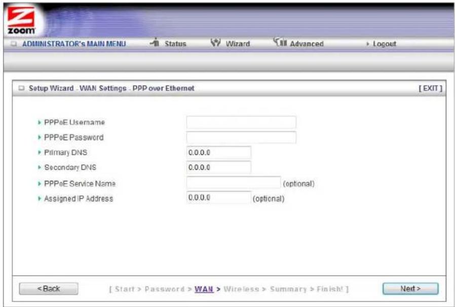 ZOOM ADMINISTRATOR's MAIN MENU Status Wizard Advanced Logout Setup Wizard - WAN Settings - PPP over Ethernet [EXIT] PPPoE Username PPPoE Password Primary DNS 0.0.0.0 Secondary DNS 0.0.0.0 PPPoE Service Name (optional) Assigned IP Address 0.0.0.0 (optional) Password > WAN > Wireless > Summary > Finish!] Next >