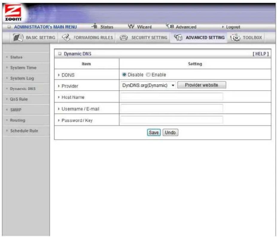 ADMINISTRATOR'S MAIN MENU Status Wizard Advanced Logout BASIC SETTING FORWARDING RULES SECURITY SETTING ADVANCED SETTING TOOLBOX • Status • System Time • System Log • Dynamic DNS • QoS Rule • SNMP • Routing • Schedule Rule Dynamic DNS [HELP] Item Setting • DDNS Disable Enable • Provider DynDNS.org(Dynamic) Provider website • Host Name • Username / E-mail • Password / Key Save Undo