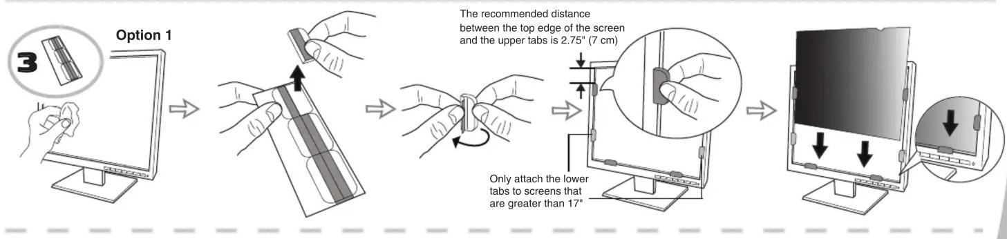 Option 1 The recommended distance between the top edge of the screen and the upper tabs is 2.75" (7 cm) Only attach the lower tabs to screens that are greater than 17"