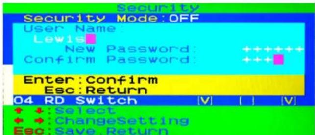 Security Security Mode:OFF User Name: Lewis New Password: ++++++ Confirm Password: +++ Enter: Confirm Esc: Return 04 RD Switch V | | | V ↑ ↓:Select ↑ ↑:ChangeSetting Esc: Save. Return