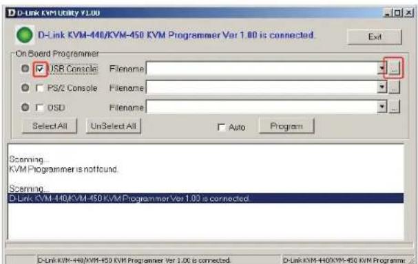 D-Link KVM Utility V1.00 D-Link KVM-440/KVM-450 KVM Programmer Ver 1.00 is connected. On Board Programmer USB Console Filename PS/2 Console Filename OSU Filename Select All UnSelect All Auto Program Scanning... KVM Programmer is not found. Scanning... D Link KVM-440/KVM-450 KVM Programmer Ver 1.00 is connected. D-Link KVM-440/KVM-450 KVM Programmer Ver 1.00 is connected.