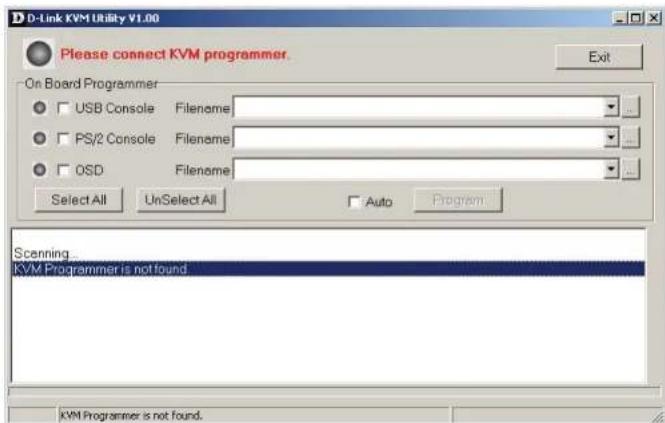 D-Link KVM Utility V1.00 Please connect KVM programmer. Exit On Board Programmer USB Console Filename PS/2 Console Filename OSD Filename Select All UnSelect All Auto Program Scanning KVM Programmer is not found. KVM Programmer is not found.