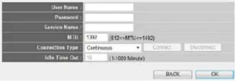 User Name : Password : Service Name : MTU : 1392 (512<=MTU<=1492) Connection Type : Continuous Idle Time Out : 10 (1-1000 Minute) Connect Disconnect BACK OK