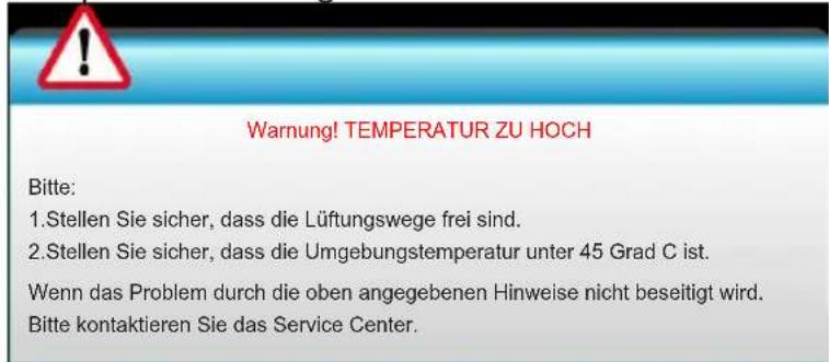 Warning! TEMPERATUR ZU HOCH Bitte: 1. Stellen Sie sicher, dass die Lüftungswege frei sind. 2. Stellen Sie sicher, dass die Umgebungstemperatur unter 45 Grad C ist. Wenn das Problem durch die oben angegebenen Hinweise nicht beseitigt wird. Bitte kontaktieren Sie das Service Center.