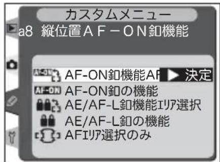 カスタムメニュー a8 縦位置AF-ON釦機能 AF-ON AF-ON釦機能AF▶決定 AF-ON AF-ON釦の機能 AE/AF-L釦機能リア選択 AE/AF-L釦の機能 AFIリア選択のみ